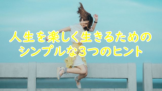 人生を楽しく生きるためのシンプルな3つのヒント