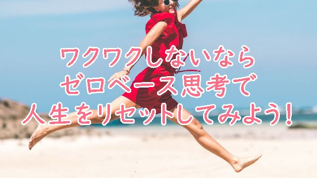 ワクワクしないならゼロベース思考で人生をリセットしてみよう！