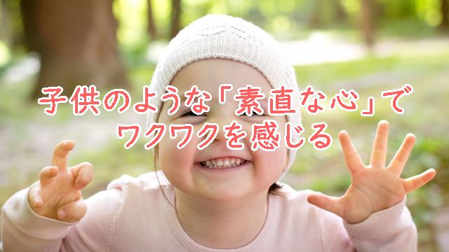 子供のような「素直な心」でワクワクを感じる