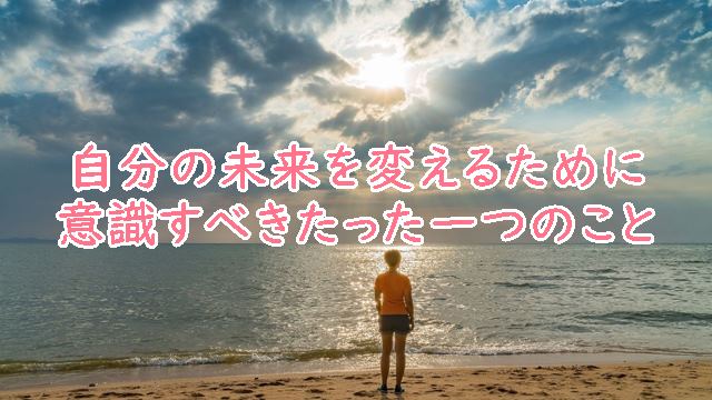 自分の未来を変えるために意識すべきたった一つのこと