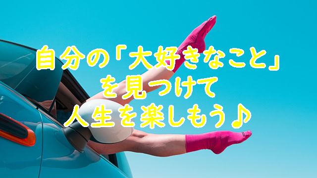 自分の「大好きなこと」を見つけて人生を楽しもう♪