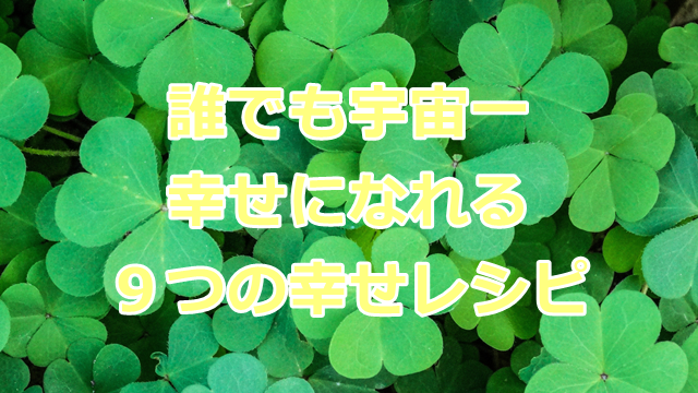 誰でも宇宙一幸せになれる９つの幸せレシピ